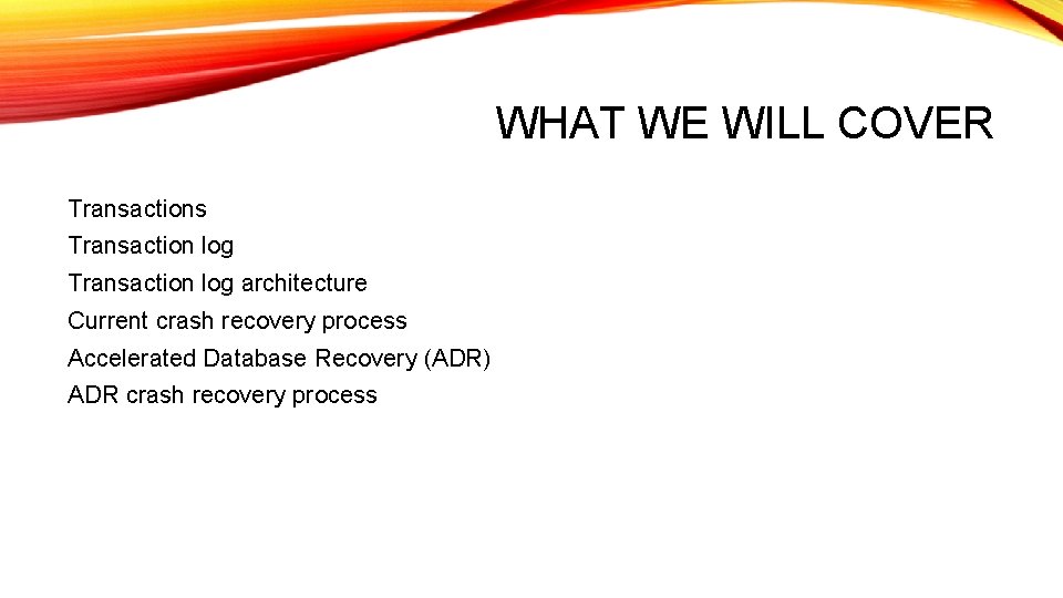 WHAT WE WILL COVER Transactions Transaction log architecture Current crash recovery process Accelerated Database WHAT WE WILL COVER Transactions Transaction log architecture Current crash recovery process Accelerated Database