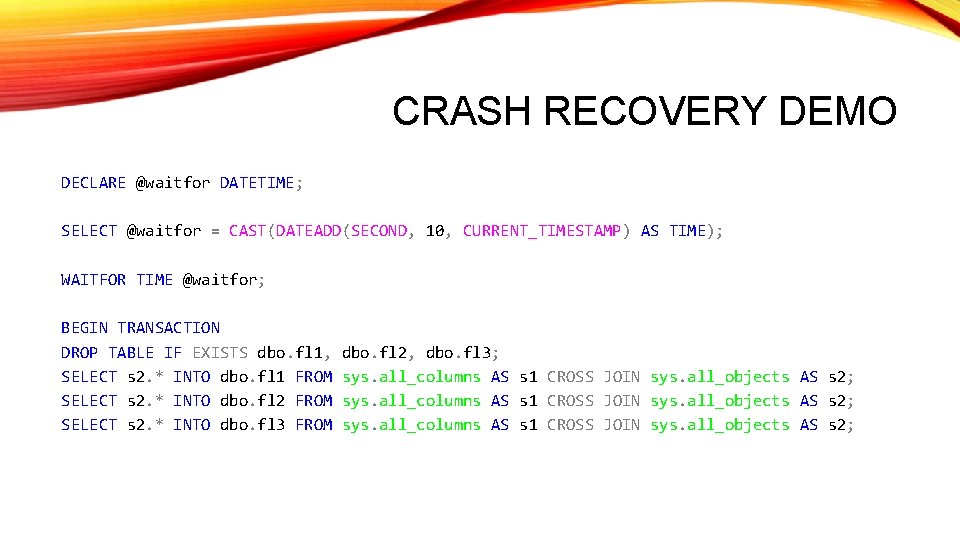 CRASH RECOVERY DEMO DECLARE @waitfor DATETIME; SELECT @waitfor = CAST(DATEADD(SECOND, 10, CURRENT_TIMESTAMP) AS TIME);