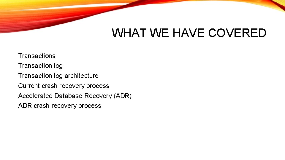 WHAT WE HAVE COVERED Transactions Transaction log architecture Current crash recovery process Accelerated Database WHAT WE HAVE COVERED Transactions Transaction log architecture Current crash recovery process Accelerated Database