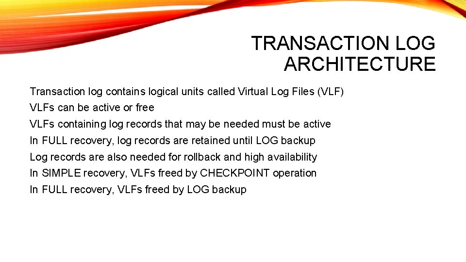 TRANSACTION LOG ARCHITECTURE Transaction log contains logical units called Virtual Log Files (VLF) VLFs