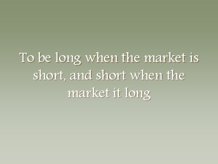 To be long when the market is short, and short when the market it