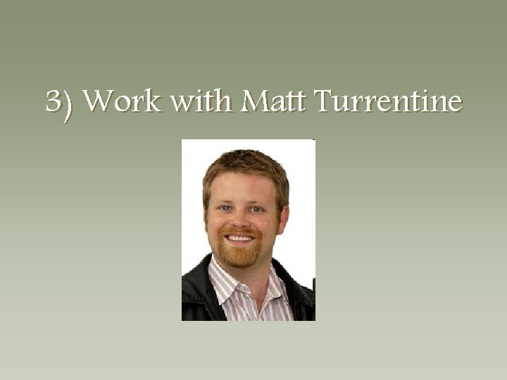 3) Work with Matt Turrentine 