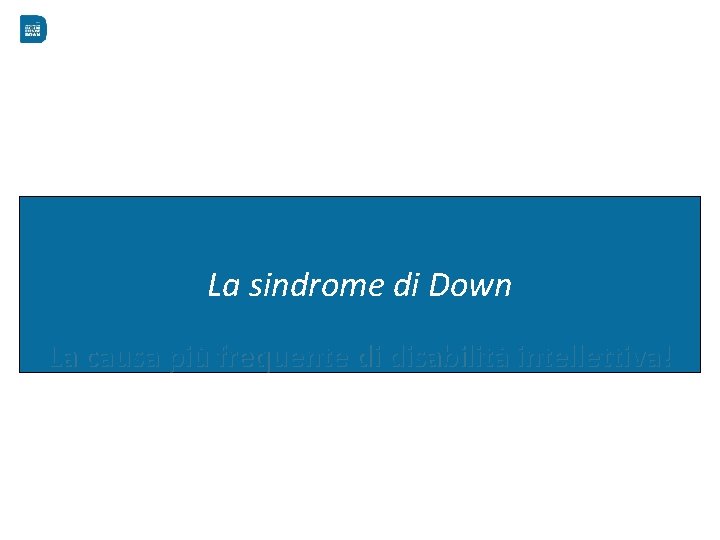 La sindrome di Down La causa più frequente di disabilità intellettiva! 
