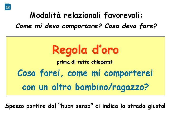 Regole sociali Modalità relazionali favorevoli: Come mi devo comportare? Cosa devo fare? Regola d’oro