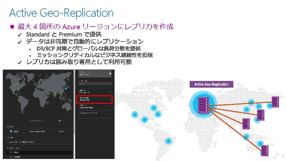 Active Geo-Replication l 最大 4 箇所の Azure リージョンにレプリカを作成 Active Geo-Replication 7 Active Geo-Replication l 最大 4 箇所の Azure リージョンにレプリカを作成 Active Geo-Replication 7