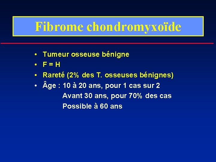 Fibrome chondromyxoïde • • Tumeur osseuse bénigne F=H Rareté (2% des T. osseuses bénignes)