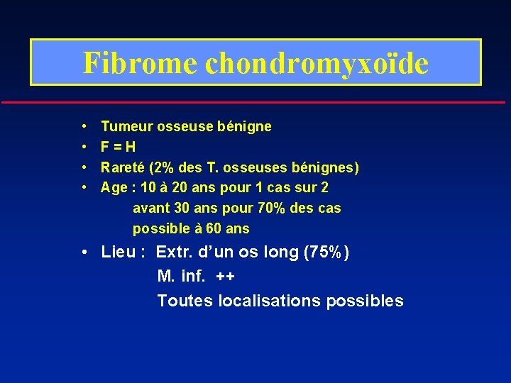 Fibrome chondromyxoïde • • Tumeur osseuse bénigne F=H Rareté (2% des T. osseuses bénignes)