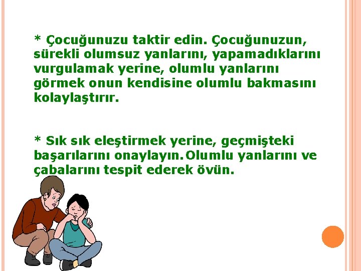 * Çocuğunuzu taktir edin. Çocuğunuzun, sürekli olumsuz yanlarını, yapamadıklarını vurgulamak yerine, olumlu yanlarını görmek