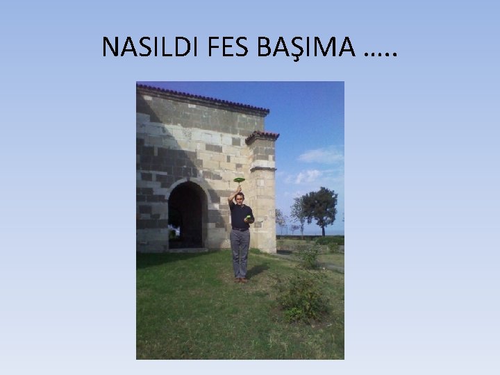 NASILDI FES BAŞIMA …. . 