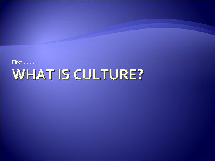 First. . WHAT IS CULTURE? 