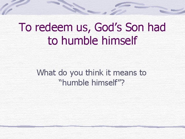 To redeem us, God’s Son had to humble himself What do you think it