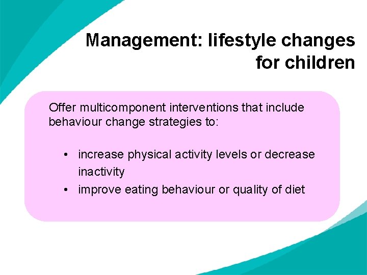 Management: lifestyle changes for children Offer multicomponent interventions that include behaviour change strategies to: