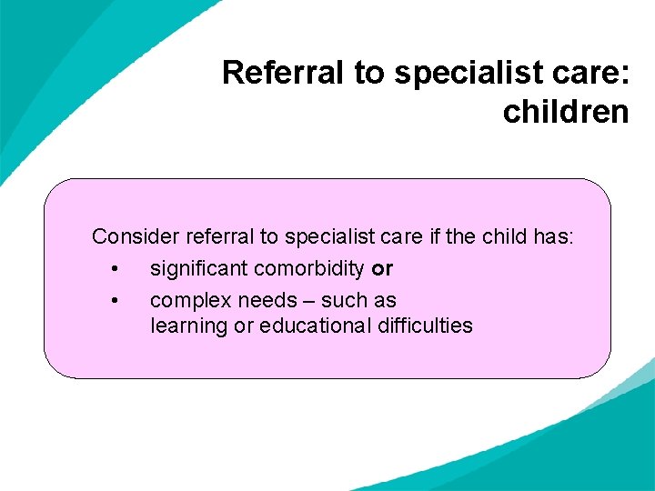 Referral to specialist care: children Consider referral to specialist care if the child has: