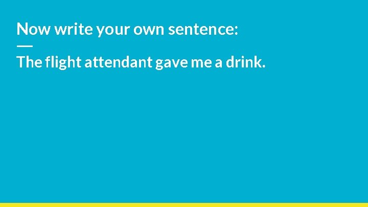 Now write your own sentence: The flight attendant gave me a drink. 
