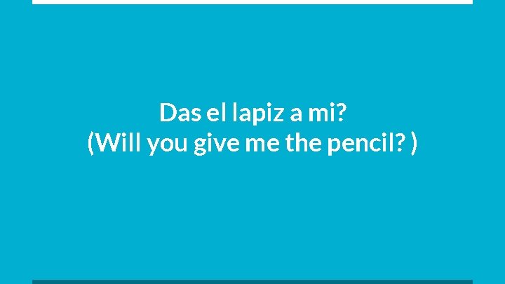 Das el lapiz a mi? (Will you give me the pencil? ) 