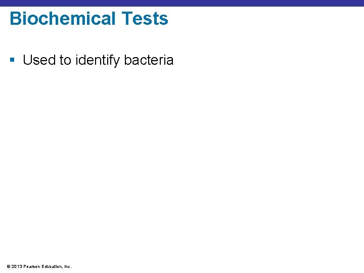 Biochemical Tests § Used to identify bacteria © 2013 Pearson Education, Inc. 
