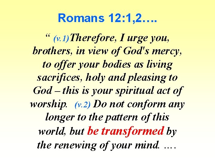 Romans 12: 1, 2…. “ (v. 1)Therefore, I urge you, brothers, in view of