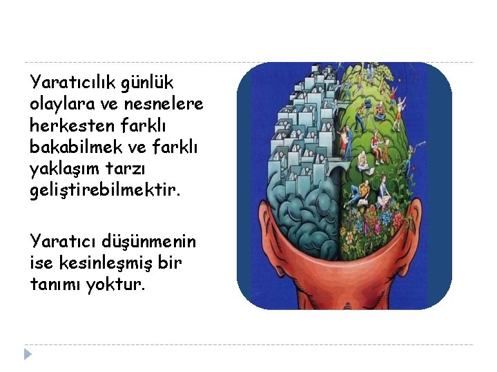 Yaratıcılık günlük olaylara ve nesnelere herkesten farklı bakabilmek ve farklı yaklaşım tarzı geliştirebilmektir. Yaratıcı