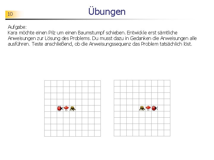 10 Übungen Aufgabe: Kara möchte einen Pilz um einen Baumstumpf schieben. Entwickle erst sämtliche