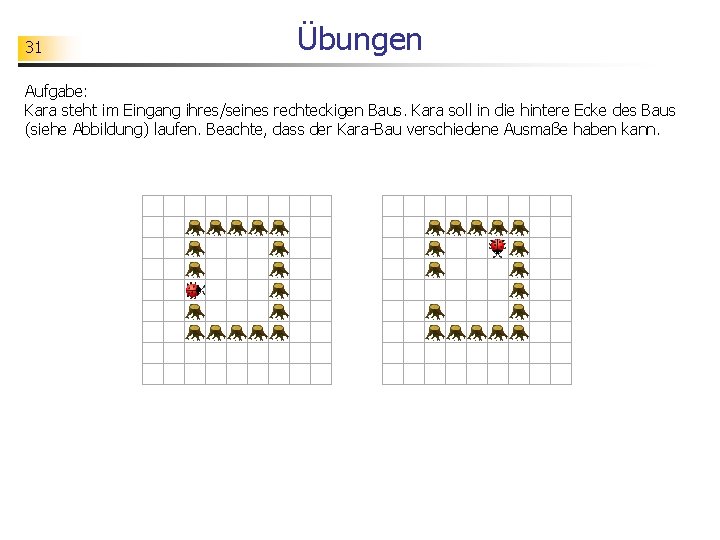 31 Übungen Aufgabe: Kara steht im Eingang ihres/seines rechteckigen Baus. Kara soll in die