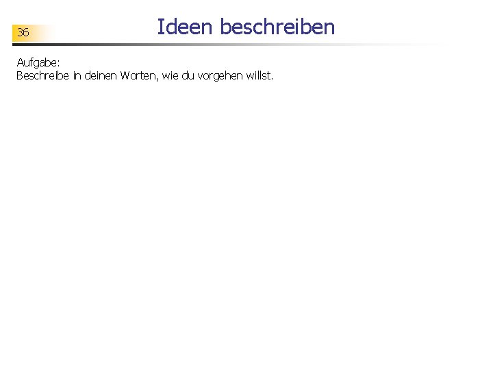 36 Ideen beschreiben Aufgabe: Beschreibe in deinen Worten, wie du vorgehen willst. 