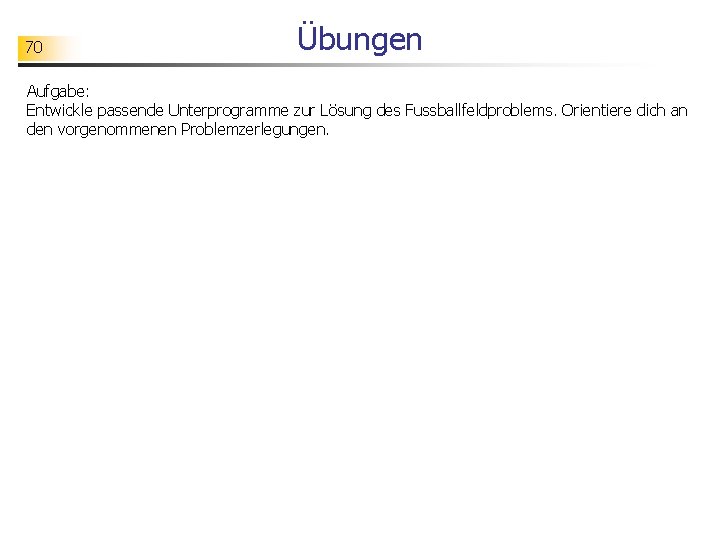70 Übungen Aufgabe: Entwickle passende Unterprogramme zur Lösung des Fussballfeldproblems. Orientiere dich an den