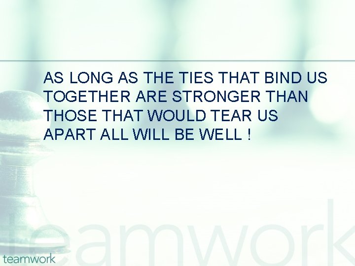 AS LONG AS THE TIES THAT BIND US TOGETHER ARE STRONGER THAN THOSE THAT