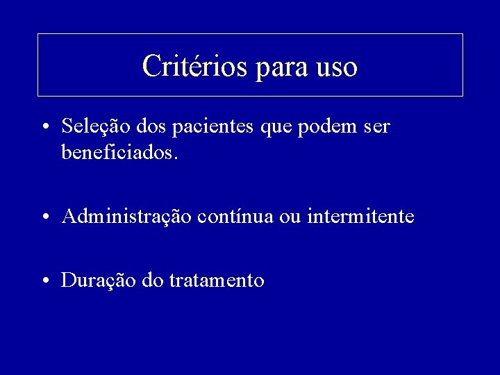 Critérios para uso • Seleção dos pacientes que podem ser beneficiados. • Administração contínua