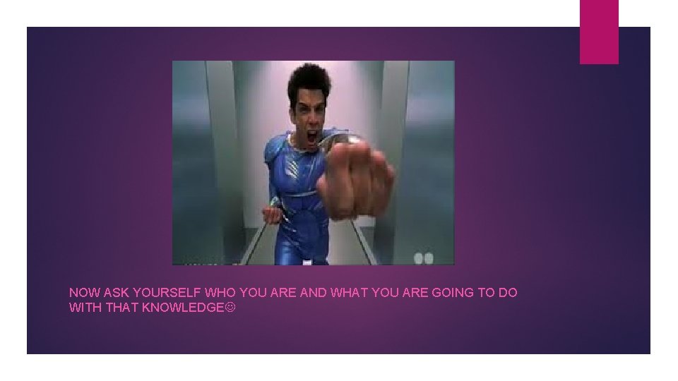 NOW ASK YOURSELF WHO YOU ARE AND WHAT YOU ARE GOING TO DO WITH