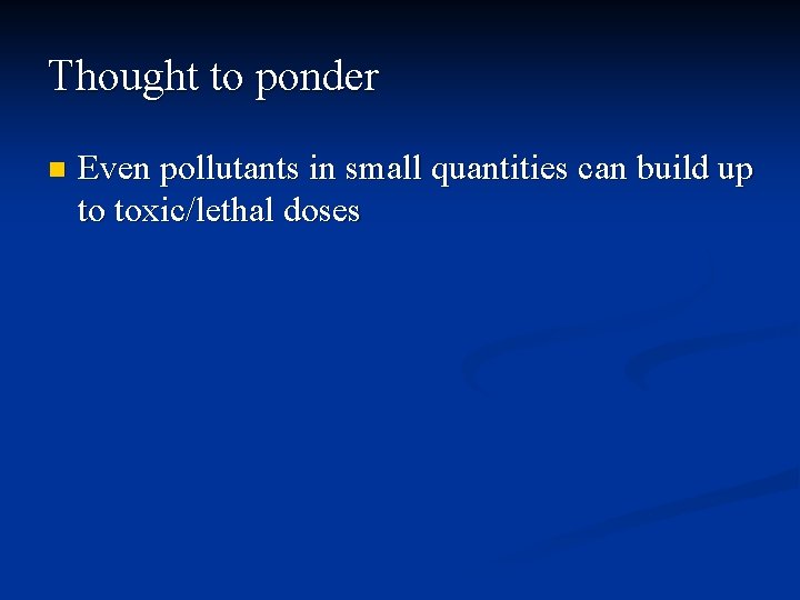 Thought to ponder n Even pollutants in small quantities can build up to toxic/lethal