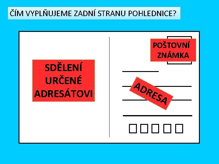 ČÍM VYPLŇUJEME ZADNÍ STRANU POHLEDNICE? POŠTOVNÍ ZNÁMKA SDĚLENÍ URČENÉ ADRESÁTOVI AD RES A 