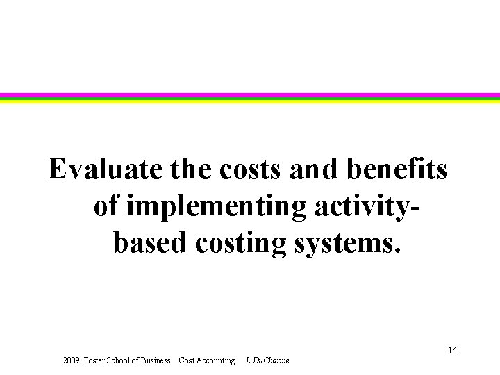 Evaluate the costs and benefits of implementing activitybased costing systems. 14 2009 Foster School