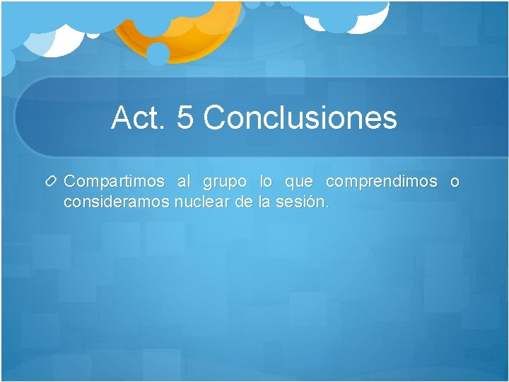 Act. 5 Conclusiones Compartimos al grupo lo que comprendimos o consideramos nuclear de la