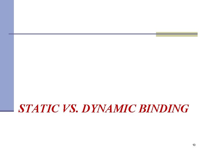 STATIC VS. DYNAMIC BINDING 13 STATIC VS. DYNAMIC BINDING 13
