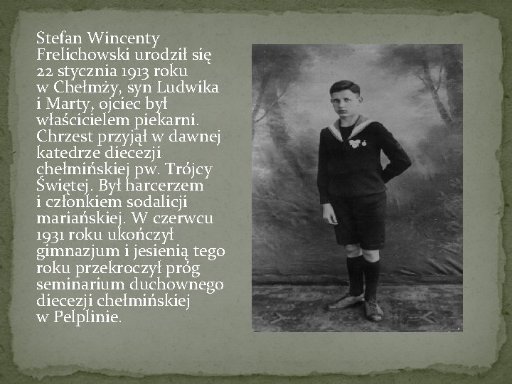 Stefan Wincenty Frelichowski urodził się 22 stycznia 1913 roku w Chełmży, syn Ludwika i