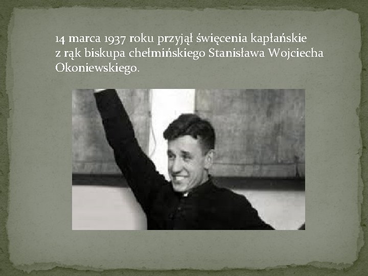 14 marca 1937 roku przyjął święcenia kapłańskie z rąk biskupa chełmińskiego Stanisława Wojciecha Okoniewskiego.