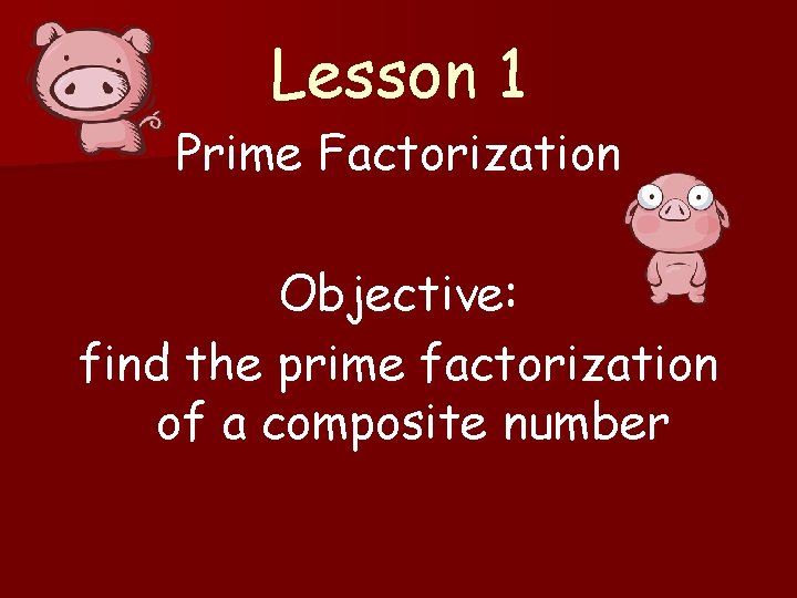 Lesson 1 Prime Factorization Objective: find the prime factorization of a composite number Lesson 1 Prime Factorization Objective: find the prime factorization of a composite number
