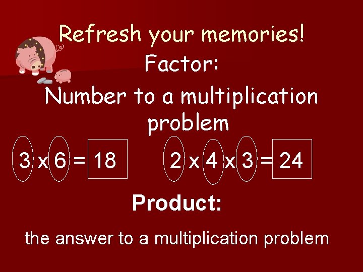 Refresh your memories! Factor: Number to a multiplication problem 3 x 6 = 18