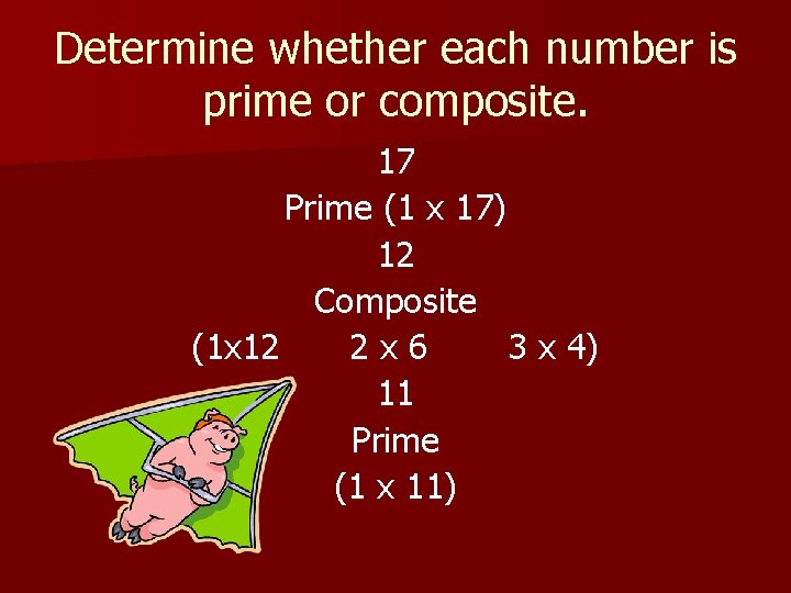 Determine whether each number is prime or composite. 17 Prime (1 x 17) 12 Determine whether each number is prime or composite. 17 Prime (1 x 17) 12