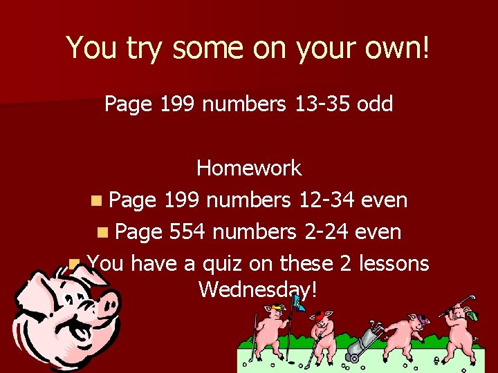 You try some on your own! Page 199 numbers 13 -35 odd Homework n