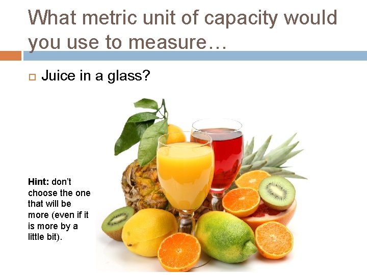 What metric unit of capacity would you use to measure… Juice in a glass?