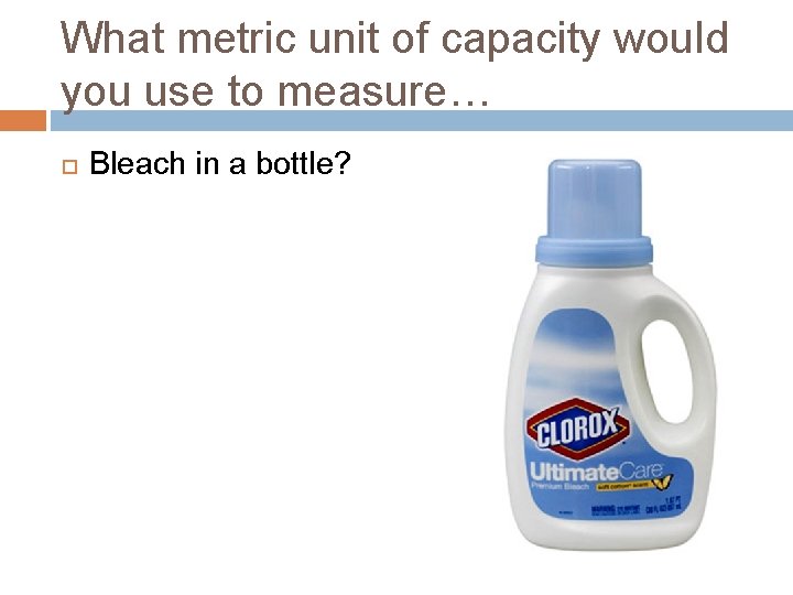 What metric unit of capacity would you use to measure… Bleach in a bottle?