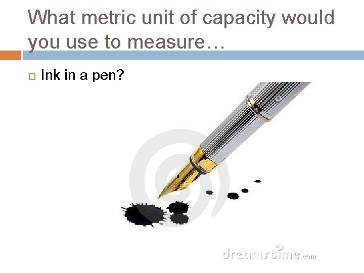 What metric unit of capacity would you use to measure… Ink in a pen?