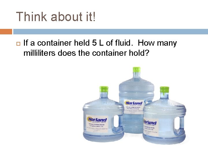 Think about it! If a container held 5 L of fluid. How many milliliters