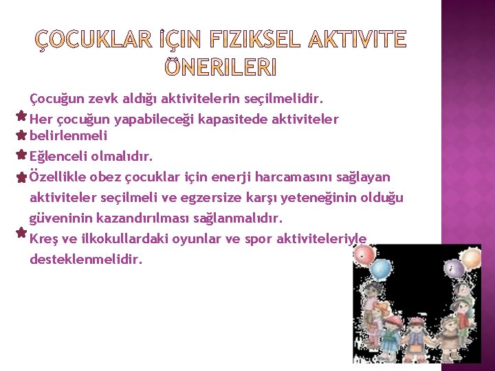 Çocuğun zevk aldığı aktivitelerin seçilmelidir. Her çocuğun yapabileceği kapasitede aktiviteler belirlenmeli Eğlenceli olmalıdır. Özellikle