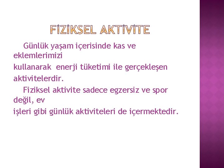 Günlük yaşam içerisinde kas ve eklemlerimizi kullanarak enerji tüketimi ile gerçekleşen aktivitelerdir. Fiziksel aktivite