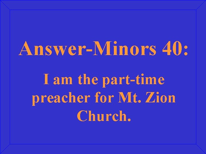 Answer-Minors 40: I am the part-time preacher for Mt. Zion Church. 