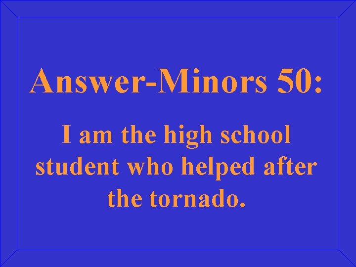 Answer-Minors 50: I am the high school student who helped after the tornado. 