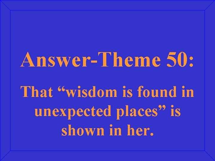 Answer-Theme 50: That “wisdom is found in unexpected places” is shown in her. 
