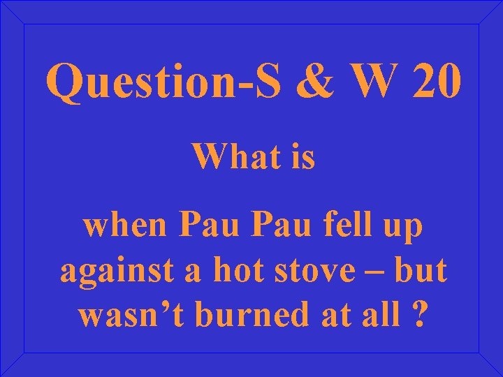 Question-S & W 20 What is when Pau fell up against a hot stove